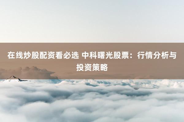 在线炒股配资看必选 中科曙光股票：行情分析与投资策略