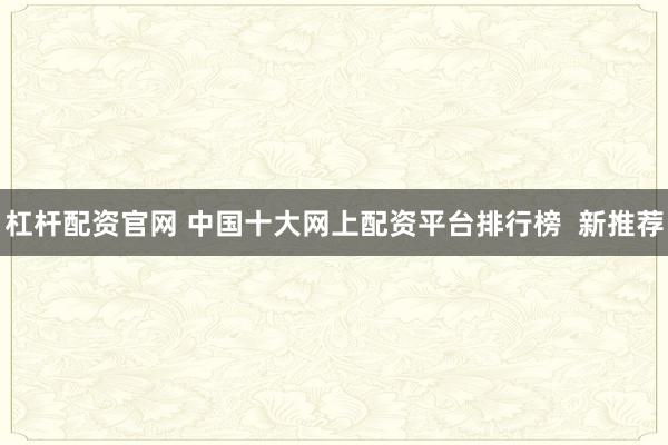杠杆配资官网 中国十大网上配资平台排行榜  新推荐