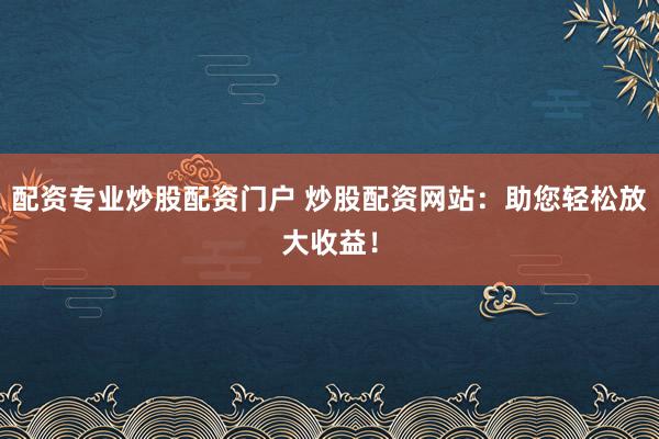配资专业炒股配资门户 炒股配资网站：助您轻松放大收益！