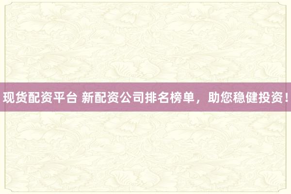 现货配资平台 新配资公司排名榜单，助您稳健投资！