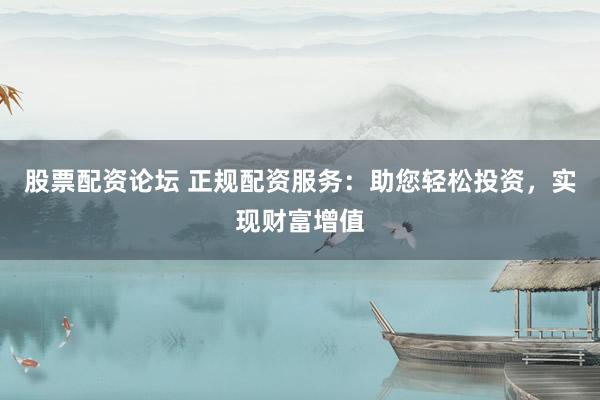 股票配资论坛 正规配资服务：助您轻松投资，实现财富增值