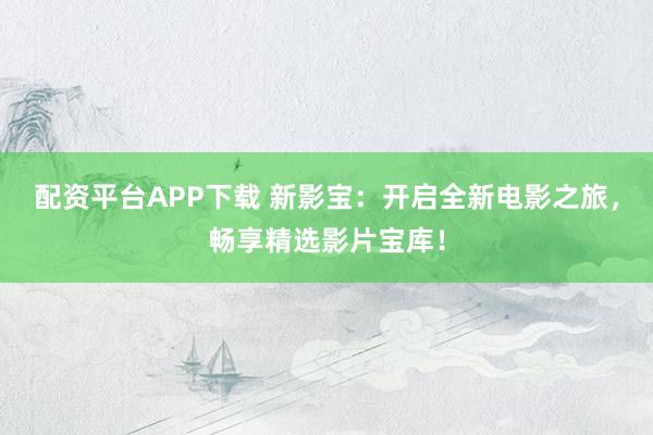 配资平台APP下载 新影宝：开启全新电影之旅，畅享精选影片宝库！