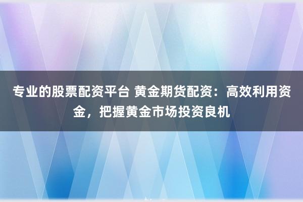 专业的股票配资平台 黄金期货配资：高效利用资金，把握黄金市场投资良机