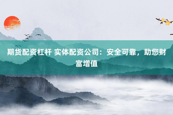 期货配资杠杆 实体配资公司：安全可靠，助您财富增值