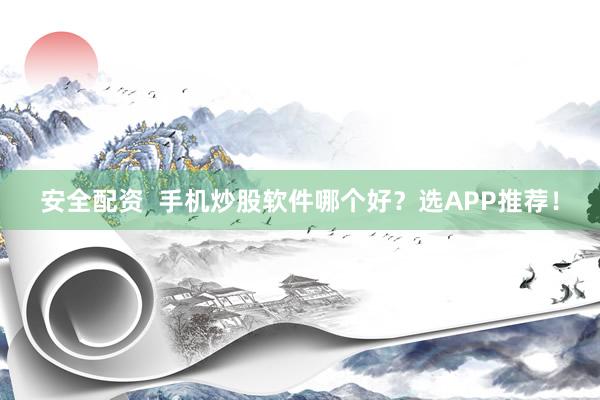 安全配资  手机炒股软件哪个好？选APP推荐！