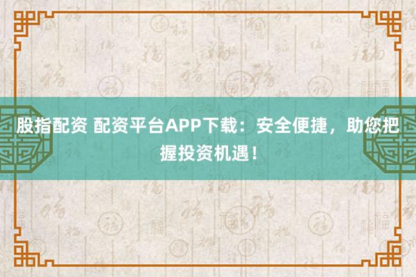 股指配资 配资平台APP下载：安全便捷，助您把握投资机遇！