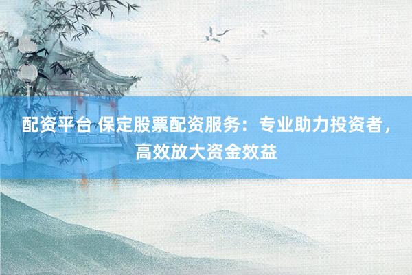 配资平台 保定股票配资服务：专业助力投资者，高效放大资金效益
