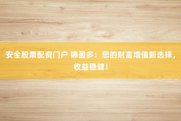 安全股票配资门户 锦盈多：您的财富增值新选择，收益稳健！