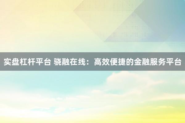 实盘杠杆平台 骁融在线：高效便捷的金融服务平台