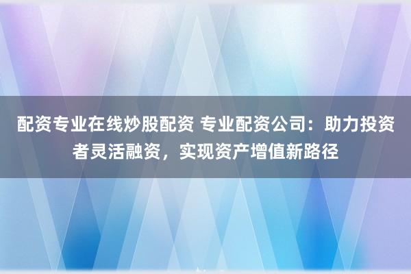 配资专业在线炒股配资 专业配资公司：助力投资者灵活融资，实现资产增值新路径