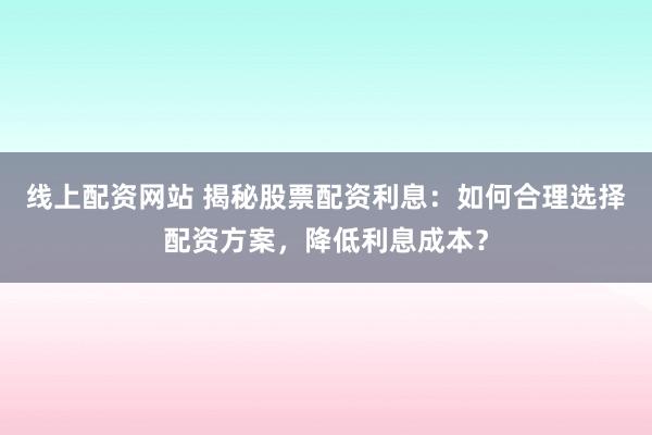 线上配资网站 揭秘股票配资利息：如何合理选择配资方案，降低利息成本？