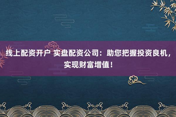 线上配资开户 实盘配资公司：助您把握投资良机，实现财富增值！