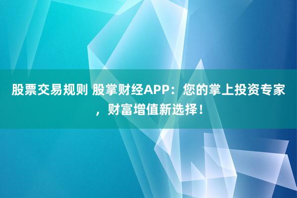 股票交易规则 股掌财经APP：您的掌上投资专家，财富增值新选择！