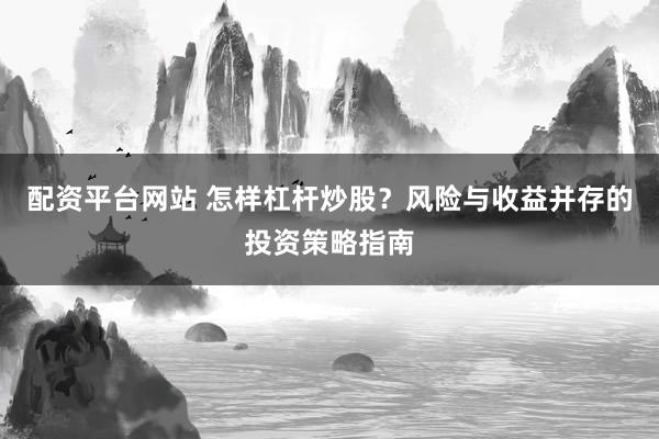 配资平台网站 怎样杠杆炒股？风险与收益并存的投资策略指南