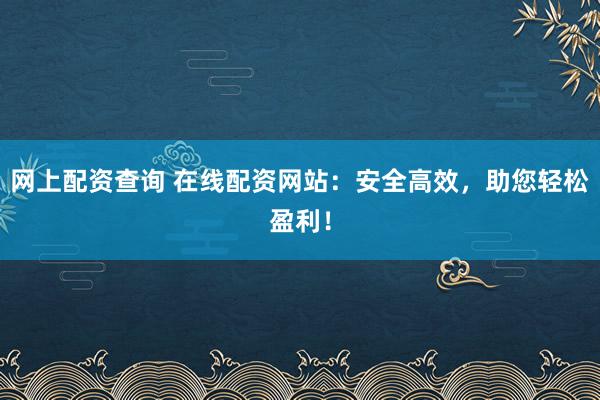 网上配资查询 在线配资网站：安全高效，助您轻松盈利！
