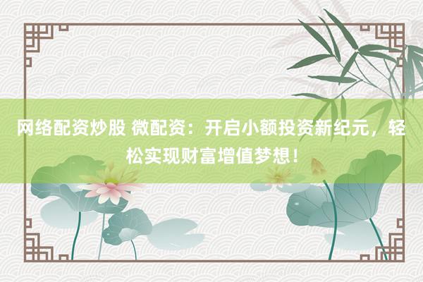 网络配资炒股 微配资：开启小额投资新纪元，轻松实现财富增值梦想！