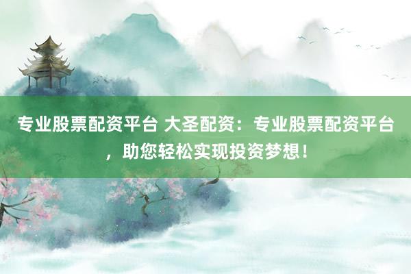 专业股票配资平台 大圣配资：专业股票配资平台，助您轻松实现投资梦想！
