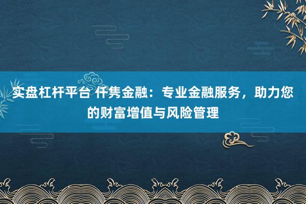 实盘杠杆平台 仟隽金融：专业金融服务，助力您的财富增值与风险管理