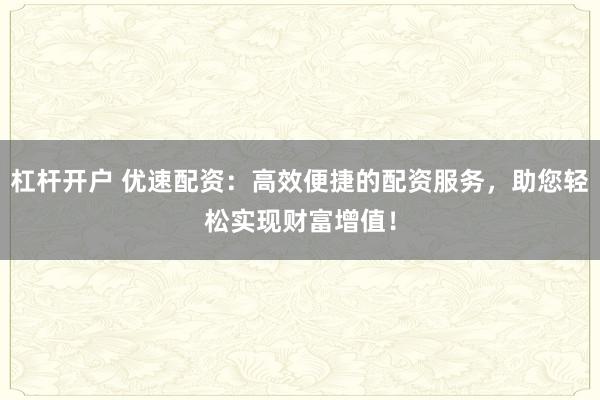 杠杆开户 优速配资：高效便捷的配资服务，助您轻松实现财富增值！