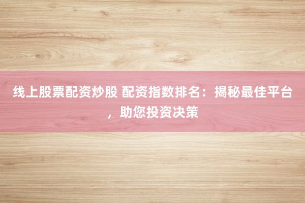 线上股票配资炒股 配资指数排名：揭秘最佳平台，助您投资决策