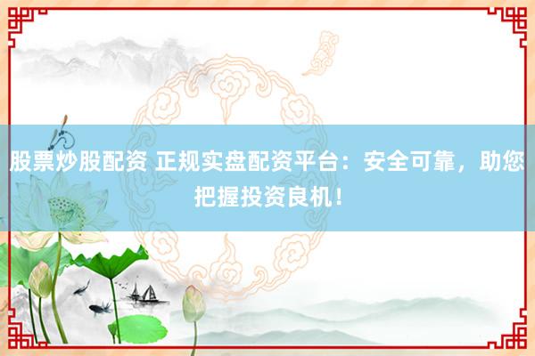 股票炒股配资 正规实盘配资平台：安全可靠，助您把握投资良机！