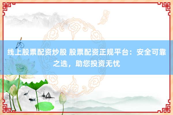 线上股票配资炒股 股票配资正规平台：安全可靠之选，助您投资无忧