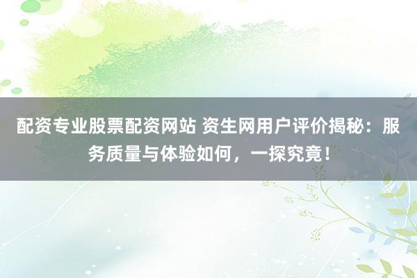 配资专业股票配资网站 资生网用户评价揭秘：服务质量与体验如何，一探究竟！