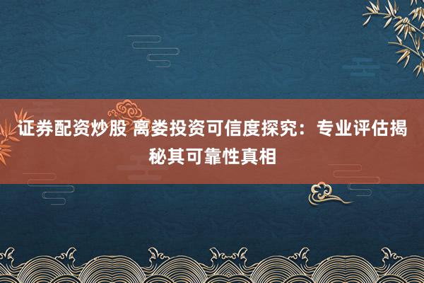 证券配资炒股 离娄投资可信度探究：专业评估揭秘其可靠性真相