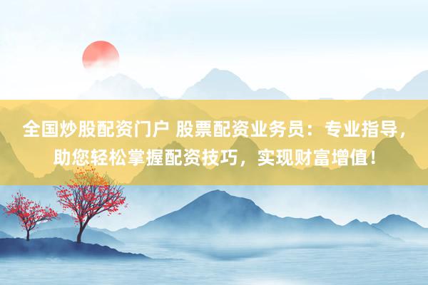 全国炒股配资门户 股票配资业务员：专业指导，助您轻松掌握配资技巧，实现财富增值！