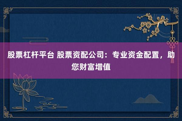 股票杠杆平台 股票资配公司：专业资金配置，助您财富增值