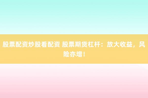 股票配资炒股看配资 股票期货杠杆：放大收益，风险亦增！