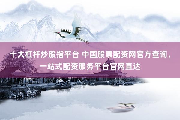 十大杠杆炒股指平台 中国股票配资网官方查询，一站式配资服务平台官网直达