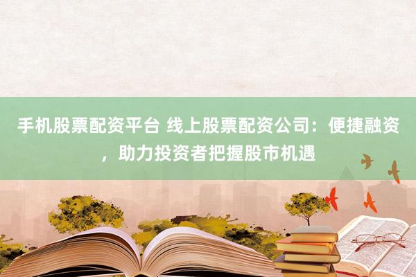 手机股票配资平台 线上股票配资公司：便捷融资，助力投资者把握股市机遇