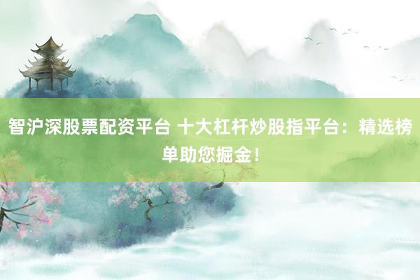智沪深股票配资平台 十大杠杆炒股指平台：精选榜单助您掘金！