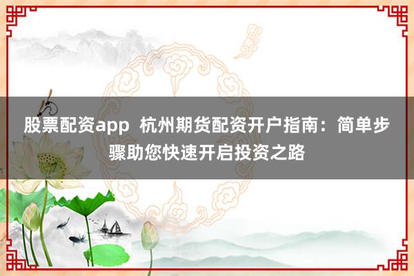 股票配资app  杭州期货配资开户指南：简单步骤助您快速开启投资之路