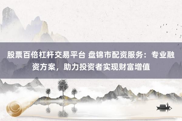 股票百倍杠杆交易平台 盘锦市配资服务：专业融资方案，助力投资者实现财富增值