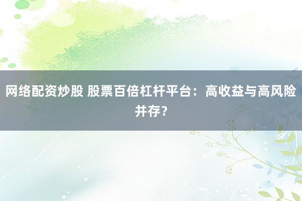 网络配资炒股 股票百倍杠杆平台：高收益与高风险并存？