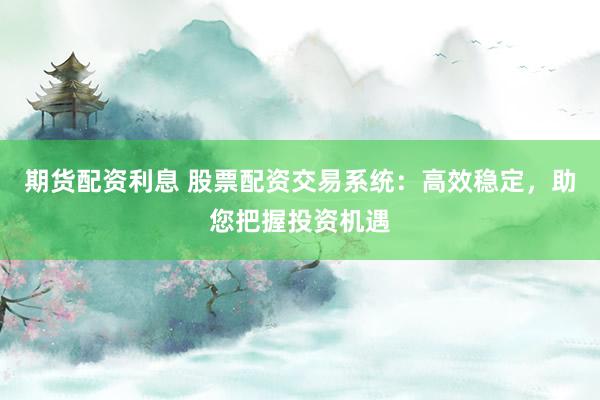 期货配资利息 股票配资交易系统：高效稳定，助您把握投资机遇