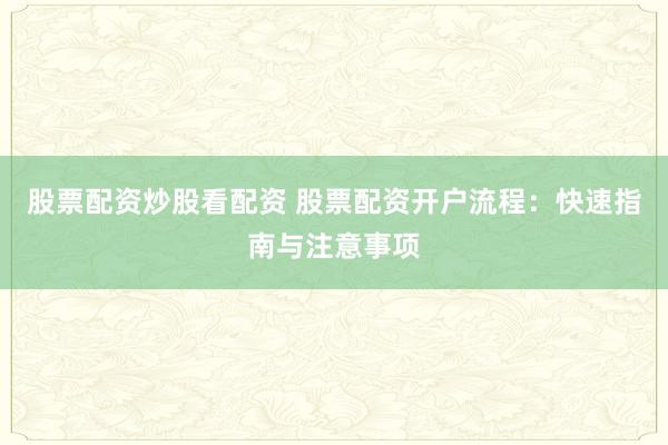 股票配资炒股看配资 股票配资开户流程：快速指南与注意事项