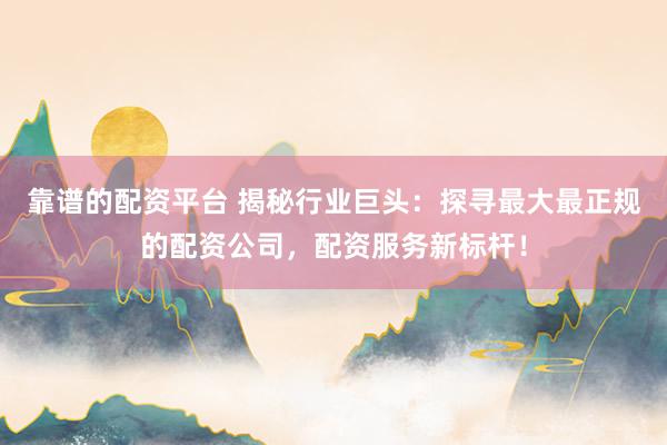 靠谱的配资平台 揭秘行业巨头：探寻最大最正规的配资公司，配资服务新标杆！