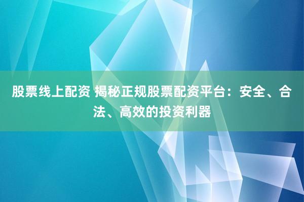 股票线上配资 揭秘正规股票配资平台：安全、合法、高效的投资利器