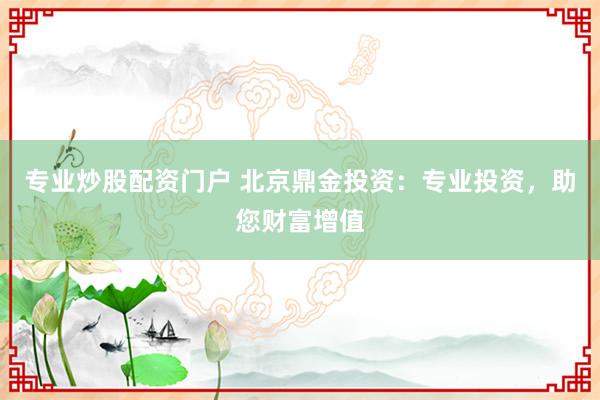 专业炒股配资门户 北京鼎金投资：专业投资，助您财富增值