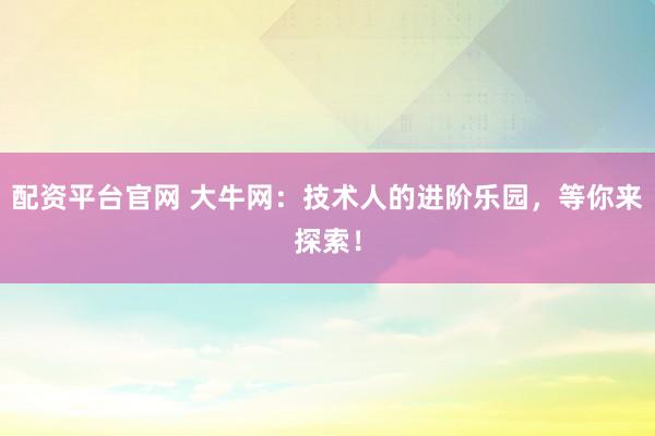 配资平台官网 大牛网：技术人的进阶乐园，等你来探索！