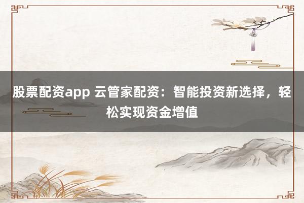 股票配资app 云管家配资：智能投资新选择，轻松实现资金增值