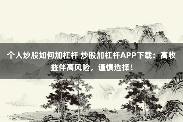 个人炒股如何加杠杆 炒股加杠杆APP下载：高收益伴高风险，谨慎选择！