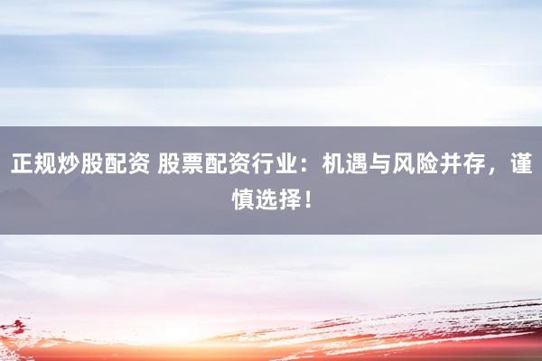 正规炒股配资 股票配资行业：机遇与风险并存，谨慎选择！