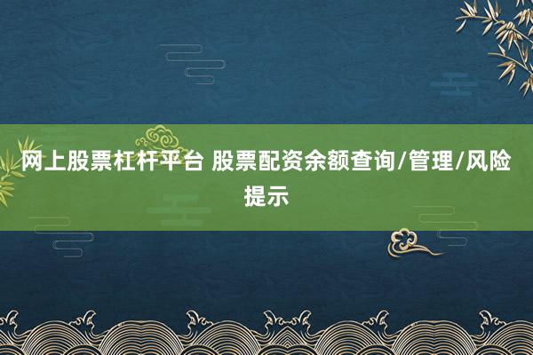 网上股票杠杆平台 股票配资余额查询/管理/风险提示