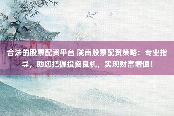 合法的股票配资平台 陇南股票配资策略：专业指导，助您把握投资良机，实现财富增值！