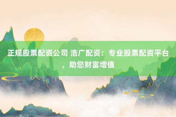 正规股票配资公司 浩广配资：专业股票配资平台，助您财富增值