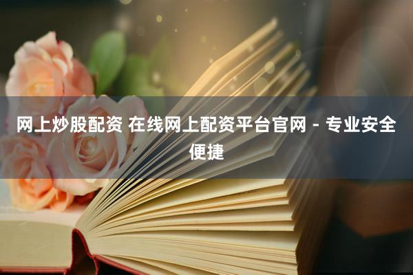 网上炒股配资 在线网上配资平台官网 - 专业安全便捷